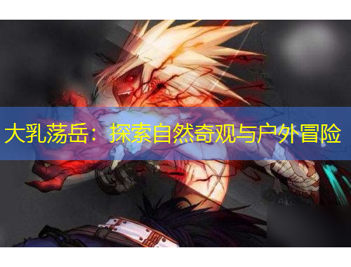 大乳蕩岳：探索自然奇觀與戶外冒險(xiǎn)