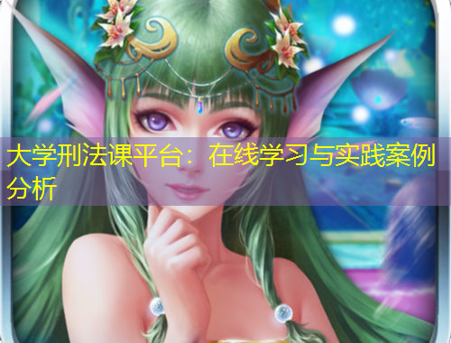 大學(xué)刑法課平臺(tái)：在線學(xué)習(xí)與實(shí)踐案例分析