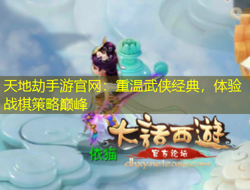 天地劫手游官網(wǎng)：重溫武俠經(jīng)典，體驗戰(zhàn)棋策略巔峰