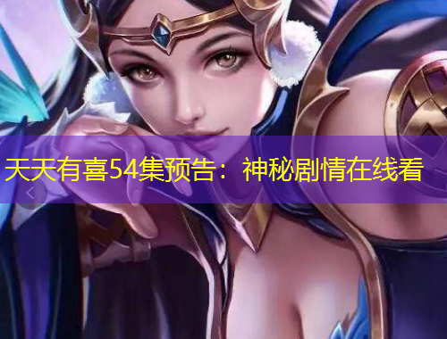 天天有喜54集預告：神秘劇情在線看