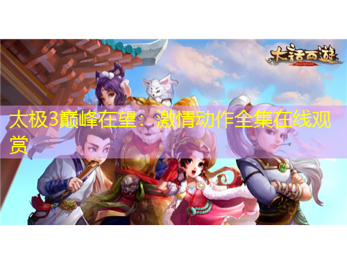 太極3巔峰在望：激情動(dòng)作全集在線觀賞