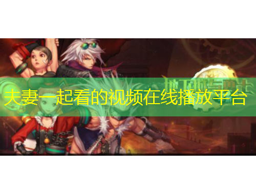 夫妻一起看的視頻在線(xiàn)播放平臺(tái)