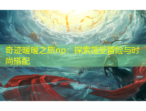 奇跡暖暖之旅np：探索蕩受冒險與時尚搭配