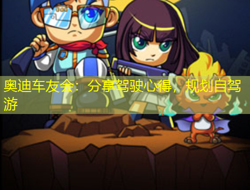 奧迪車友會：分享駕駛心得，規(guī)劃自駕游