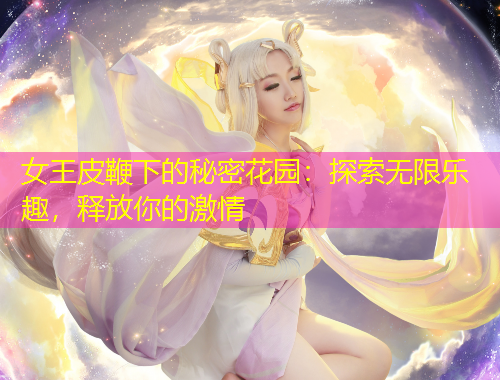 女王皮鞭下的秘密花園：探索無(wú)限樂(lè)趣，釋放你的激情