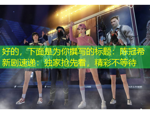 好的，下面是為你撰寫的標(biāo)題：陳冠希新劇速遞：獨(dú)家搶先看，精彩不等待