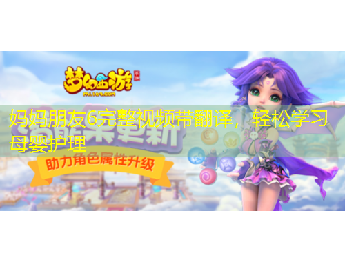 媽媽朋友6完整視頻帶翻譯，輕松學(xué)習(xí)母嬰護(hù)理