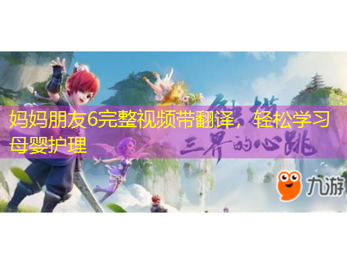 媽媽朋友6完整視頻帶翻譯，輕松學(xué)習(xí)母嬰護(hù)理