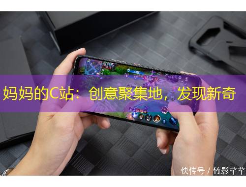 媽媽的C站：創(chuàng)意聚集地，發(fā)現(xiàn)新奇