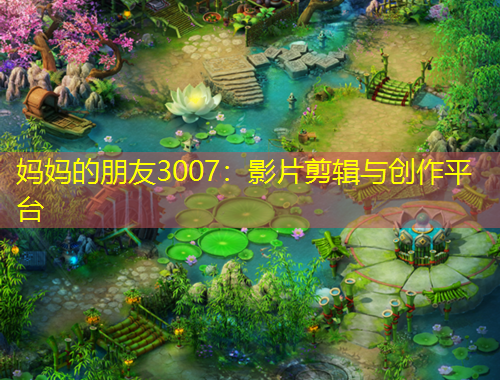 媽媽的朋友3007：影片剪輯與創(chuàng)作平臺(tái)