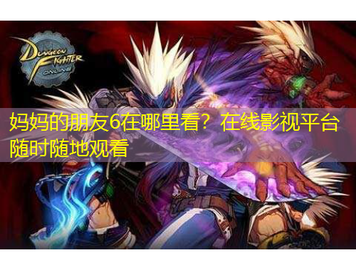 媽媽的朋友6在哪里看？在線影視平臺(tái)隨時(shí)隨地觀看