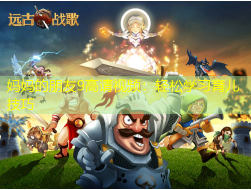 媽媽的朋友9高請視頻：輕松學(xué)習(xí)育兒技巧