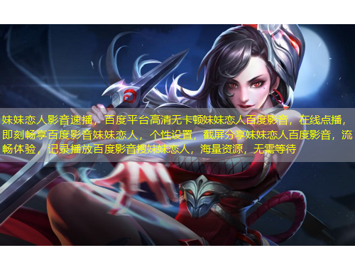 妹妹戀人影音速播，百度平臺(tái)高清無卡頓妹妹戀人百度影音，在線點(diǎn)播，即刻暢享百度影音妹妹戀人，個(gè)性設(shè)置，截屏分享妹妹戀人百度影音，流暢體驗(yàn)，記錄播放百度影音搜妹妹戀人，海量資源，無需等待