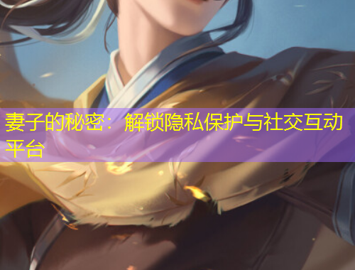 妻子的秘密：解鎖隱私保護與社交互動平臺
