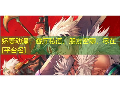嬌妻動(dòng)漫：客廳私語(yǔ)，朋友密聊，盡在[平臺(tái)名]