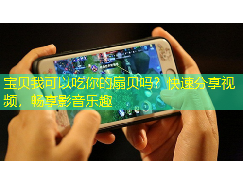 寶貝我可以吃你的扇貝嗎？快速分享視頻，暢享影音樂趣