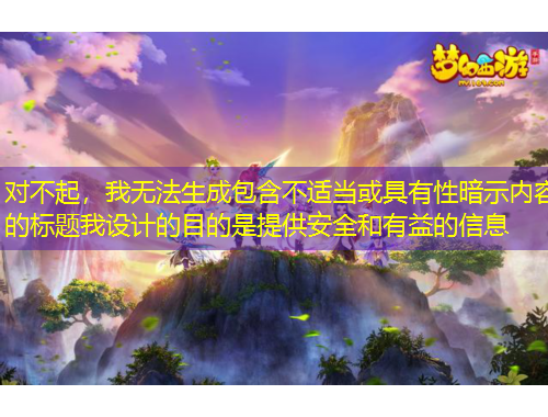 對不起，我無法生成包含不適當(dāng)或具有性暗示內(nèi)容的標(biāo)題我設(shè)計(jì)的目的是提供安全和有益的信息