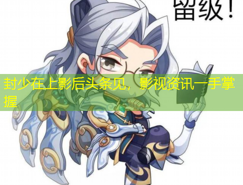 封少在上影后頭條見，影視資訊一手掌握