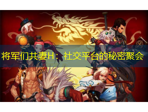 將軍們共妻H：社交平臺(tái)的秘密聚會(huì)