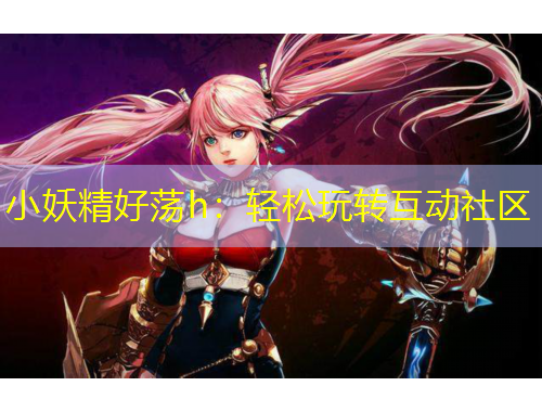 小妖精好蕩h：輕松玩轉(zhuǎn)互動(dòng)社區(qū)
