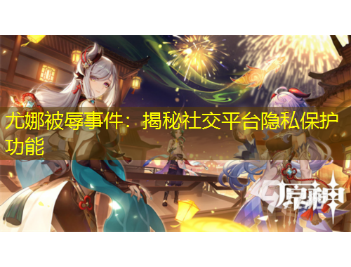 尤娜被辱事件：揭秘社交平臺(tái)隱私保護(hù)功能