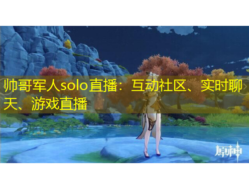 帥哥軍人solo直播：互動(dòng)社區(qū)、實(shí)時(shí)聊天、游戲直播