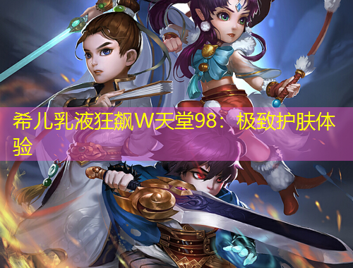 希兒乳液狂飆W天堂98：極致護(hù)膚體驗(yàn)