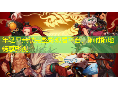 年輕母親線完整影觀看平臺，隨時隨地暢享影視