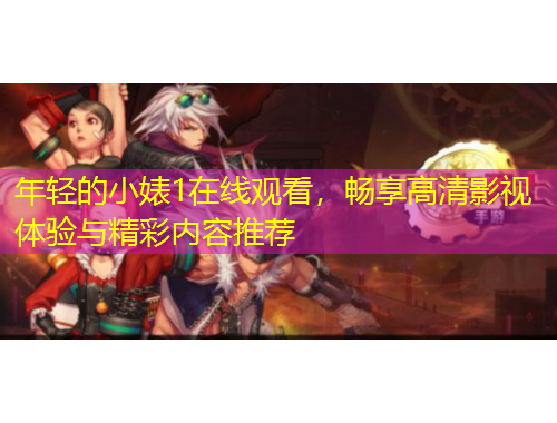 年輕的小婊1在線觀看，暢享高清影視體驗(yàn)與精彩內(nèi)容推薦