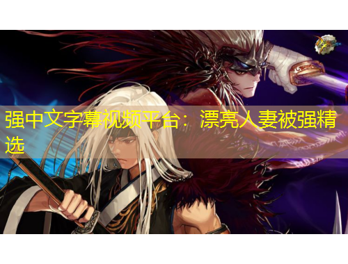 強(qiáng)中文字幕視頻平臺(tái)：漂亮人妻被強(qiáng)精選