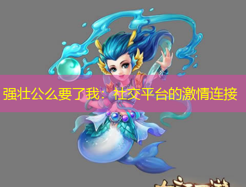 強(qiáng)壯公么要了我：社交平臺(tái)的激情連接