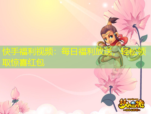 快手福利視頻：每日福利放送，輕松領(lǐng)取驚喜紅包