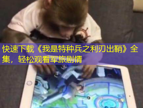 快速下載《我是特種兵之利刃出鞘》全集，輕松觀看軍旅劇情