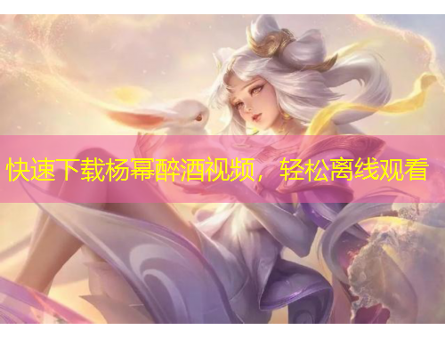 快速下載楊冪醉酒視頻，輕松離線觀看