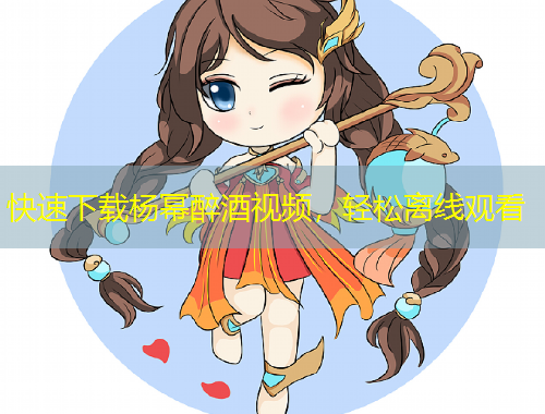 快速下載楊冪醉酒視頻，輕松離線觀看