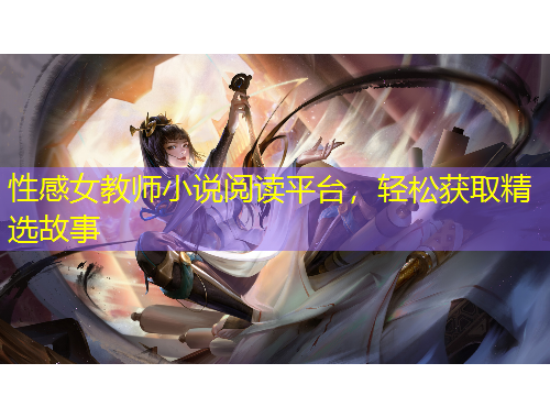 性感女教師小說閱讀平臺，輕松獲取精選故事