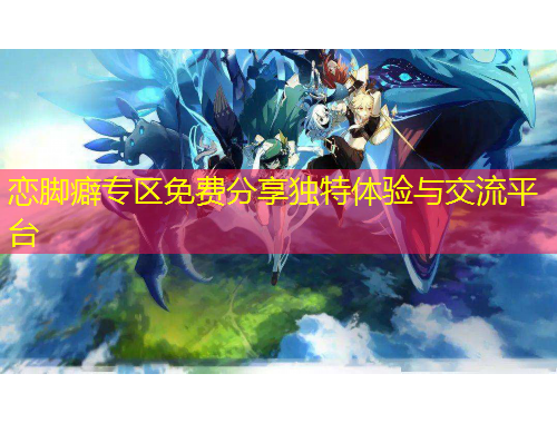 戀腳癖專區(qū)免費(fèi)分享獨(dú)特體驗(yàn)與交流平臺(tái)