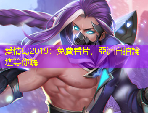 愛情島2019：免費看片，亞洲自拍論壇等你嗨