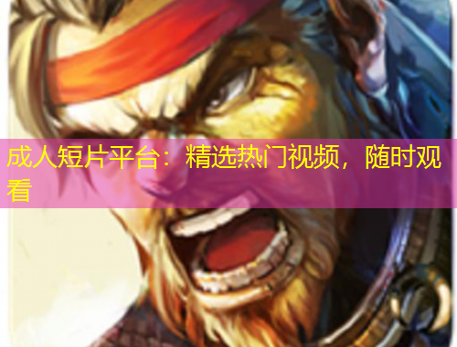 成人短片平臺：精選熱門視頻，隨時觀看