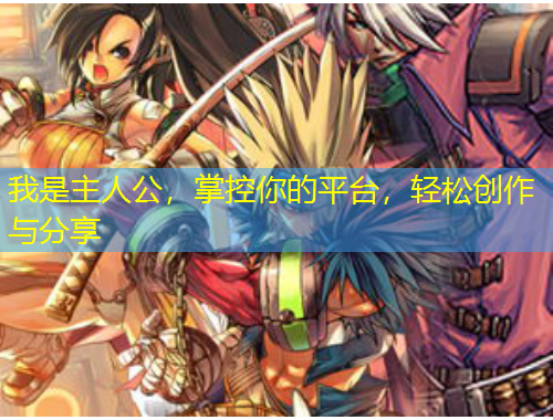 我是主人公，掌控你的平臺(tái)，輕松創(chuàng)作與分享