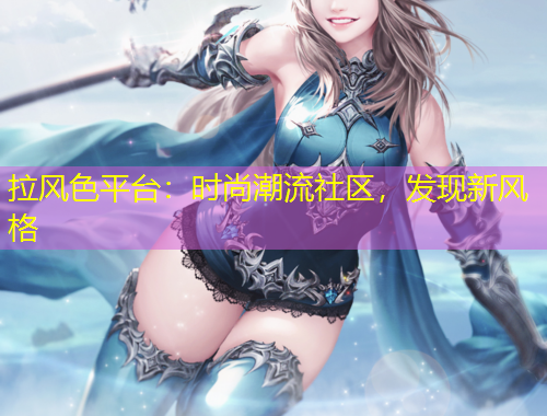 拉風色平臺：時尚潮流社區(qū)，發(fā)現(xiàn)新風格