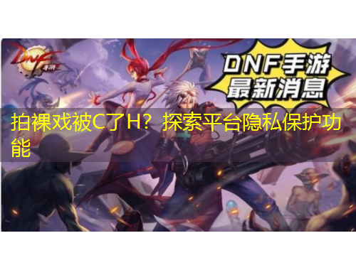 拍裸戲被C了H？探索平臺(tái)隱私保護(hù)功能