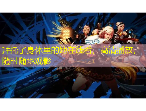 拜托了身體里的她在線看，高清播放，隨時隨地觀影