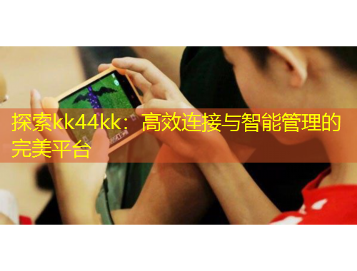 探索kk44kk：高效連接與智能管理的完美平臺