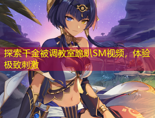 探索千金被調(diào)教室跪趴SM視頻，體驗極致刺激