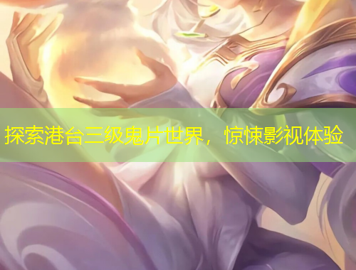 探索港臺(tái)三級(jí)鬼片世界，驚悚影視體驗(yàn)