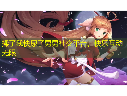 揉了我快尿了男男社交平臺(tái)，快樂互動(dòng)無限