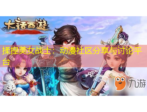 揉捏美女戰(zhàn)士：動(dòng)漫社區(qū)分享與討論平臺