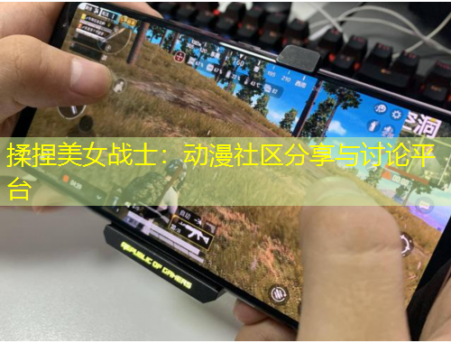 揉捏美女戰(zhàn)士：動(dòng)漫社區(qū)分享與討論平臺