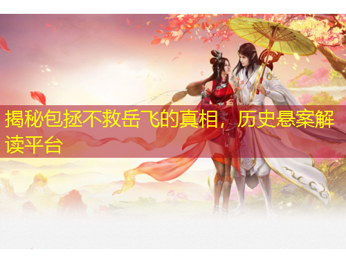 揭秘包拯不救岳飛的真相，歷史懸案解讀平臺